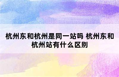 杭州东和杭州是同一站吗 杭州东和杭州站有什么区别